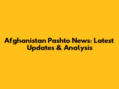 Afghanistan Pashto News: Latest Updates & Analysis