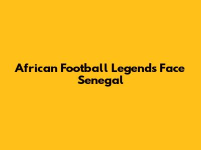 African Football Legends Face Senegal