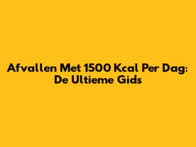 Afvallen Met 1500 Kcal Per Dag: De Ultieme Gids