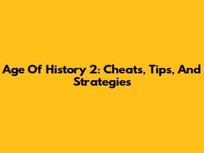 Age Of History 2: Cheats, Tips, And Strategies