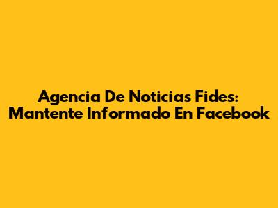 Agencia De Noticias Fides: Mantente Informado En Facebook