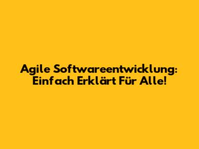 Agile Softwareentwicklung: Einfach Erklärt Für Alle!