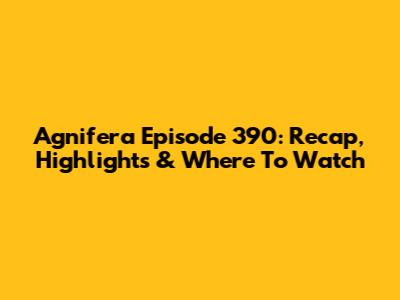 Agnifera Episode 390: Recap, Highlights & Where To Watch