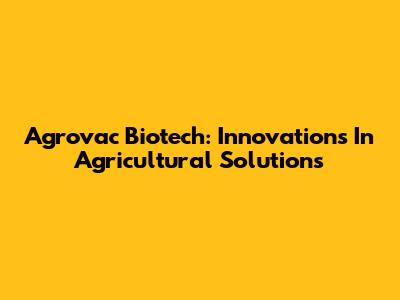 Agrovac Biotech: Innovations In Agricultural Solutions