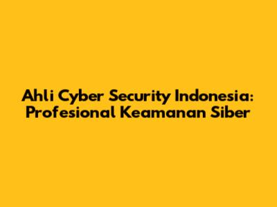 Ahli Cyber Security Indonesia: Profesional Keamanan Siber