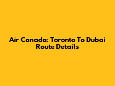 Air Canada: Toronto To Dubai Route Details