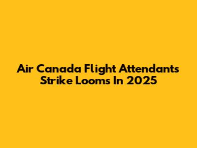 Air Canada Flight Attendants Strike Looms In 2025