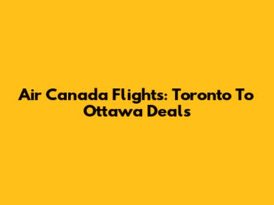 Air Canada Flights: Toronto To Ottawa Deals