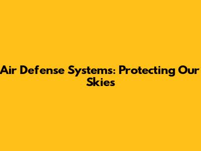Air Defense Systems: Protecting Our Skies