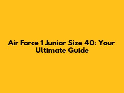 Air Force 1 Junior Size 40: Your Ultimate Guide