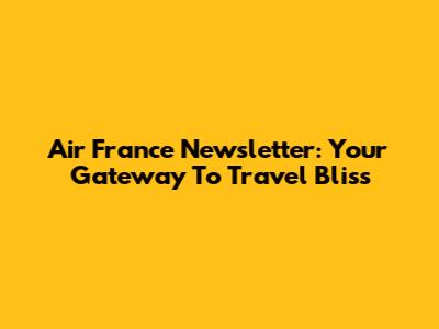 Air France Newsletter: Your Gateway To Travel Bliss