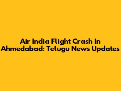 Air India Flight Crash In Ahmedabad: Telugu News Updates