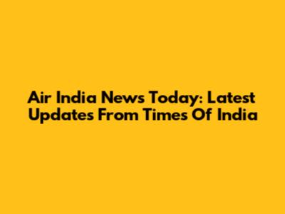 Air India News Today: Latest Updates From Times Of India