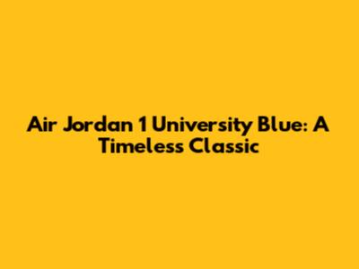Air Jordan 1 University Blue: A Timeless Classic