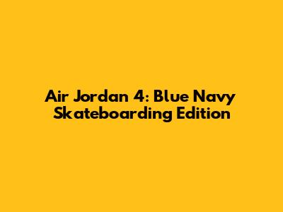 Air Jordan 4: Blue Navy Skateboarding Edition