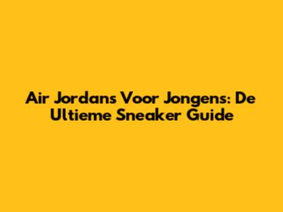 Air Jordans Voor Jongens: De Ultieme Sneaker Guide