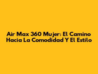 Air Max 360 Mujer: El Camino Hacia La Comodidad Y El Estilo