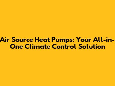 Air Source Heat Pumps: Your All-in-One Climate Control Solution