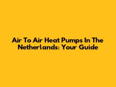 Air To Air Heat Pumps In The Netherlands: Your Guide