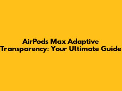 AirPods Max Adaptive Transparency: Your Ultimate Guide