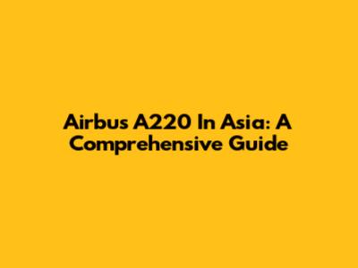 Airbus A220 In Asia: A Comprehensive Guide