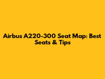 Airbus A220-300 Seat Map: Best Seats & Tips