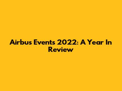Airbus Events 2022: A Year In Review