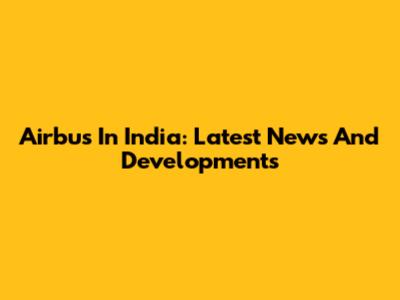 Airbus In India: Latest News And Developments