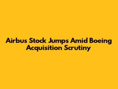 Airbus Stock Jumps Amid Boeing Acquisition Scrutiny