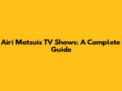 Airi Matsui's TV Shows: A Complete Guide