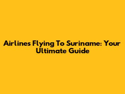 Airlines Flying To Suriname: Your Ultimate Guide