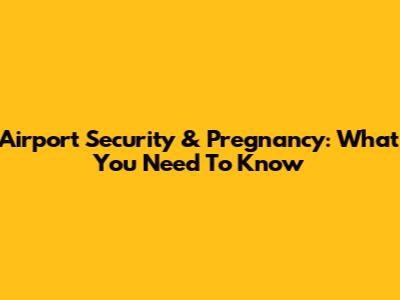 Airport Security & Pregnancy: What You Need To Know