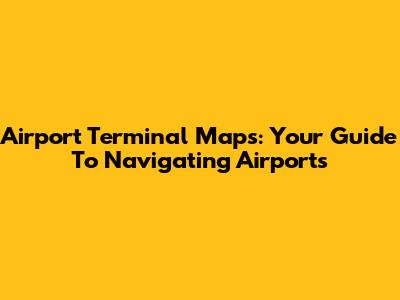 Airport Terminal Maps: Your Guide To Navigating Airports