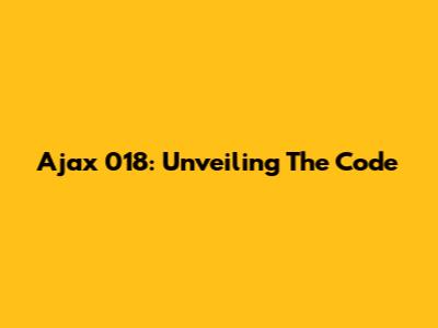 Ajax 018: Unveiling The Code