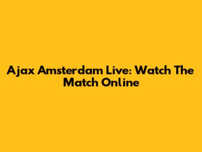 Ajax Amsterdam Live: Watch The Match Online