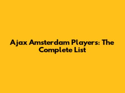Ajax Amsterdam Players: The Complete List