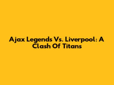 Ajax Legends Vs. Liverpool: A Clash Of Titans