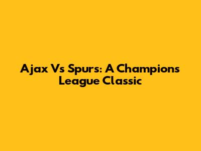 Ajax Vs Spurs: A Champions League Classic