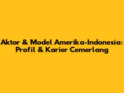 Aktor & Model Amerika-Indonesia: Profil & Karier Cemerlang
