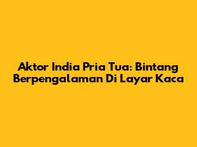 Aktor India Pria Tua: Bintang Berpengalaman Di Layar Kaca