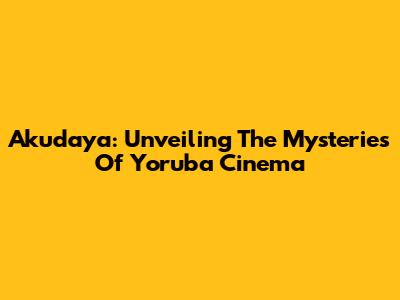 Akudaya: Unveiling The Mysteries Of Yoruba Cinema