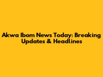 Akwa Ibom News Today: Breaking Updates & Headlines