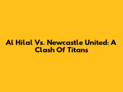Al Hilal Vs. Newcastle United: A Clash Of Titans