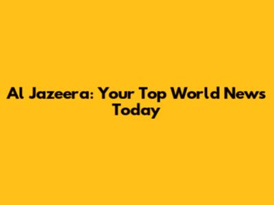 Al Jazeera: Your Top World News Today