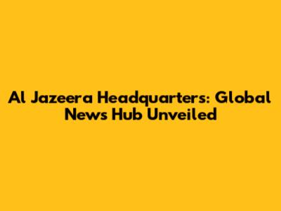 Al Jazeera Headquarters: Global News Hub Unveiled