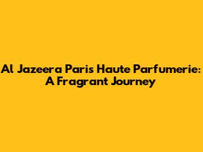 Al Jazeera Paris Haute Parfumerie: A Fragrant Journey