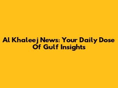 Al Khaleej News: Your Daily Dose Of Gulf Insights