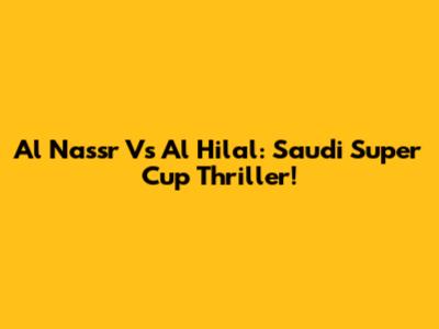 Al Nassr Vs Al Hilal: Saudi Super Cup Thriller!