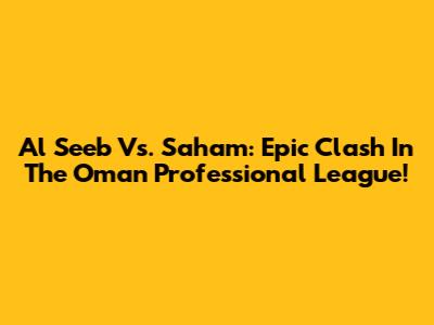 Al Seeb Vs. Saham: Epic Clash In The Oman Professional League!
