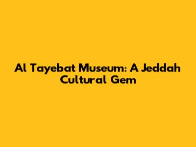 Al Tayebat Museum: A Jeddah Cultural Gem